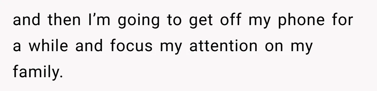 Tired Husband Dares His Wife To Survive Without Him, Turns Out It Is Possible and then I’m going to get off my phone for a while and focus my attention on my family.