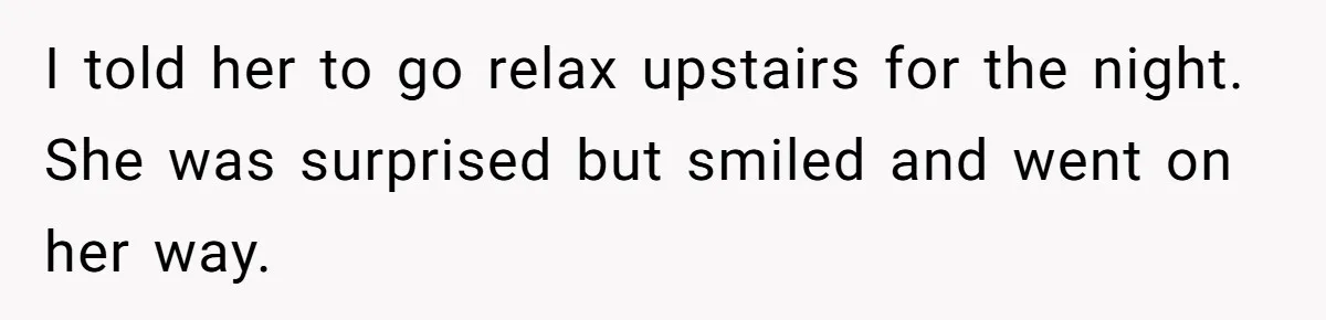 Tired Husband Dares His Wife To Survive Without Him, Turns Out It Is Possible I told her to go relax upstairs for the night. She was surprised but smiled and went on her way.