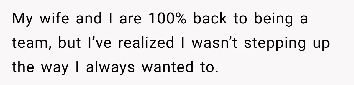 Tired Husband Dares His Wife To Survive Without Him, Turns Out It Is Possible My wife and I are 100% back to being a team, but I’ve realized I wasn’t stepping up the way I always wanted to.