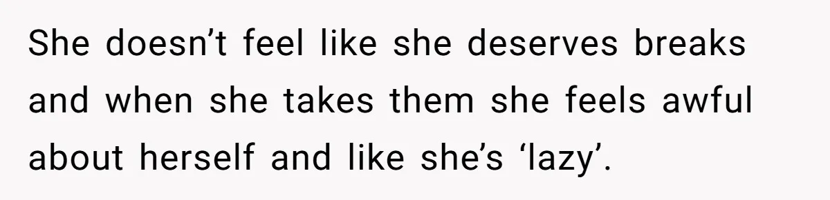 Tired Husband Dares His Wife To Survive Without Him, Turns Out It Is Possible She doesn’t feel like she deserves breaks and when she takes them she feels awful about herself and like she’s ‘lazy’.