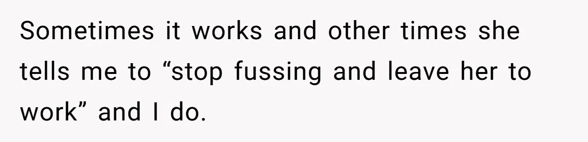 Tired Husband Dares His Wife To Survive Without Him, Turns Out It Is Possible Sometimes it works and other times she tells me to “stop fussing and leave her to work” and I do.