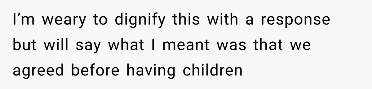 Tired Husband Dares His Wife To Survive Without Him, Turns Out It Is Possible I’m weary to dignify this with a response but will say what I meant was that we agreed before having children