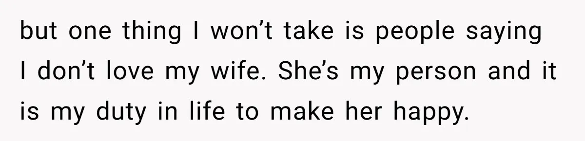 Tired Husband Dares His Wife To Survive Without Him, Turns Out It Is Possible but one thing I won’t take is people saying I don’t love my wife. She’s my person and it is my duty in life to make her happy.