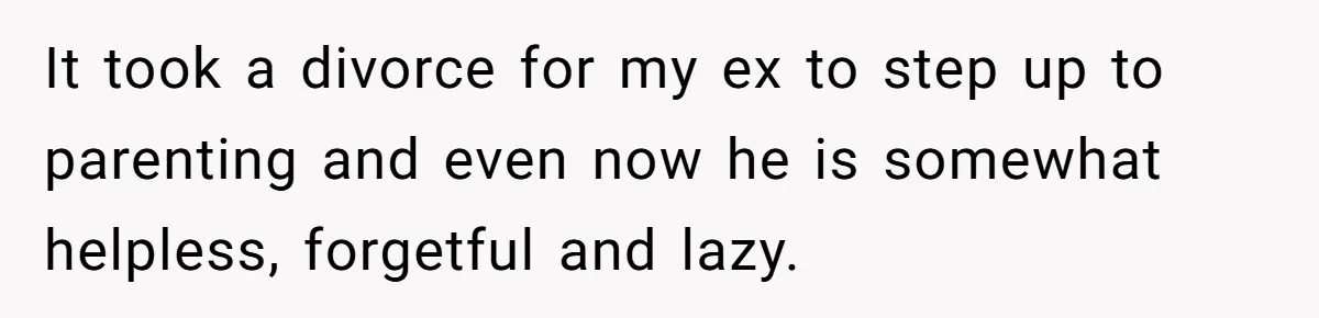 Tired Husband Dares His Wife To Survive Without Him, Turns Out It Is Possible It took a divorce for my ex to step up to parenting and even now he is somewhat helpless, forgetful and lazy.