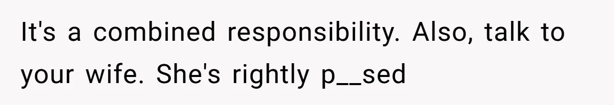 Tired Husband Dares His Wife To Survive Without Him, Turns Out It Is Possible It's a combined responsibility. Also, talk to your wife. She's rightly p__sed