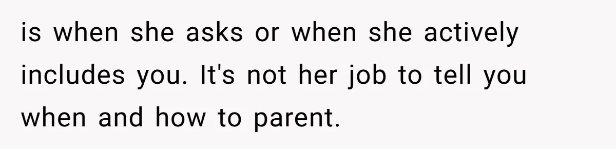 Tired Husband Dares His Wife To Survive Without Him, Turns Out It Is Possible is when she asks or when she actively includes you. It's not her job to tell you when and how to parent.