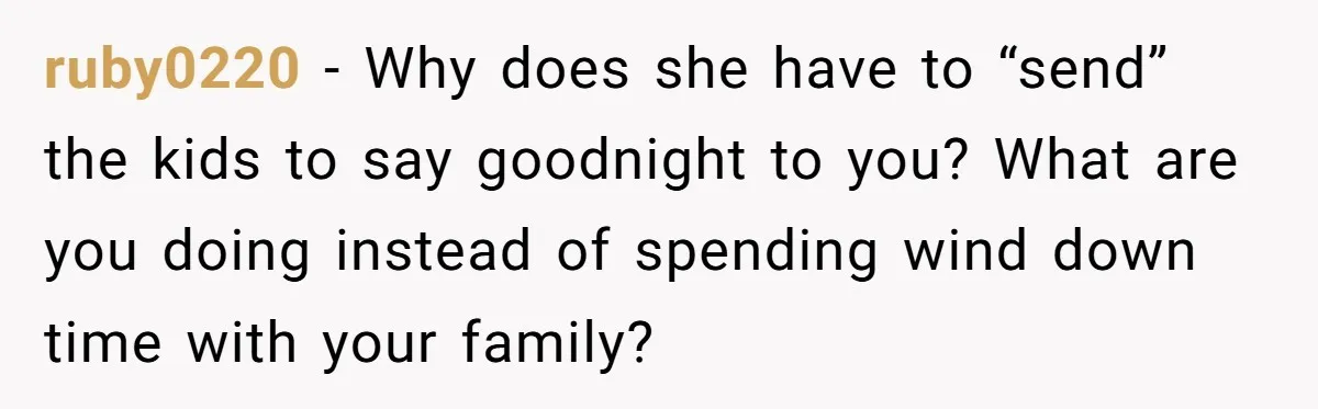Tired Husband Dares His Wife To Survive Without Him, Turns Out It Is Possible ruby0220 − Why does she have to “send” the kids to say goodnight to you? What are you doing instead of spending wind down time with your family?