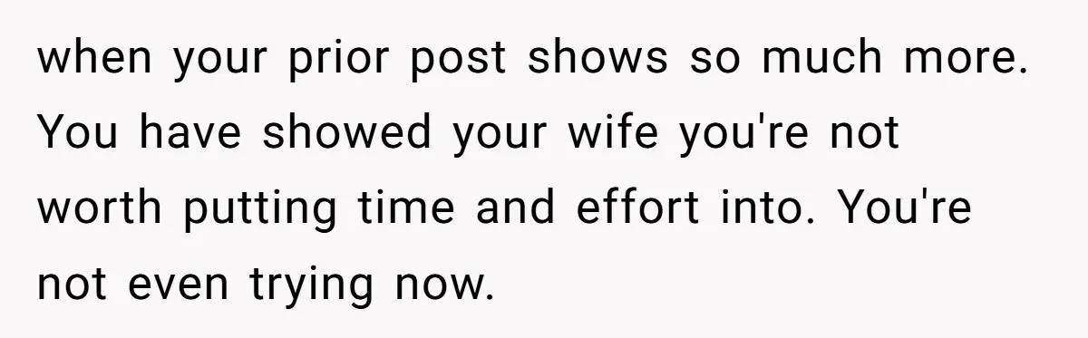 Tired Husband Dares His Wife To Survive Without Him, Turns Out It Is Possible when your prior post shows so much more. You have showed your wife you're not worth putting time and effort into. You're not even trying now.