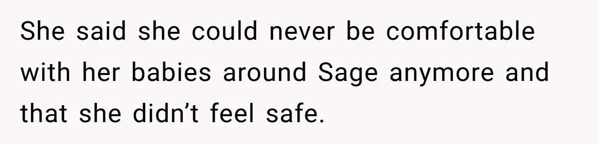 She said she could never be comfortable with her babies around Sage anymore and that she didn’t feel safe.