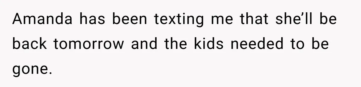 Amanda has been texting me that she’ll be back tomorrow and the kids needed to be gone.