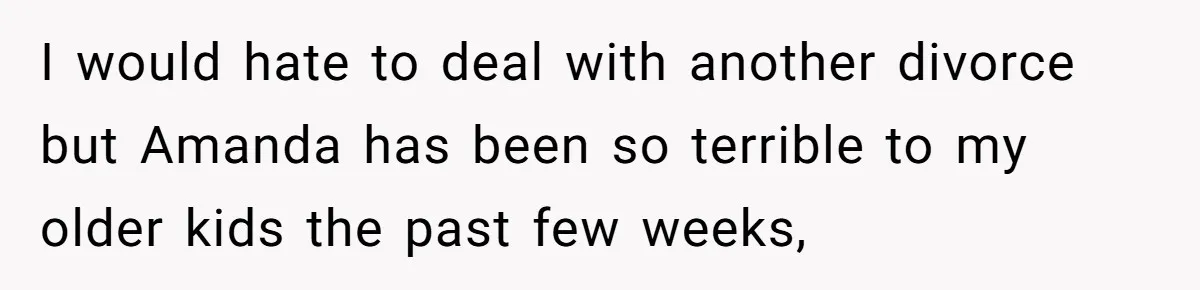 I would hate to deal with another divorce but Amanda has been so terrible to my older kids the past few weeks,