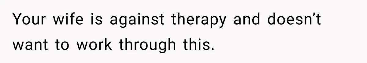 Your wife is against therapy and doesn’t want to work through this.
