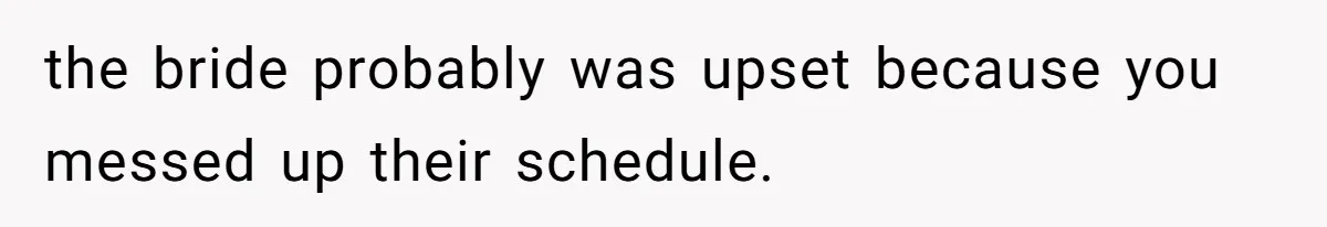 the bride probably was upset because you messed up their schedule.