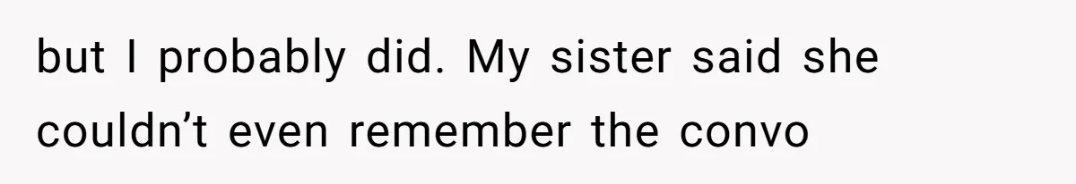 but I probably did. My sister said she couldn’t even remember the convo