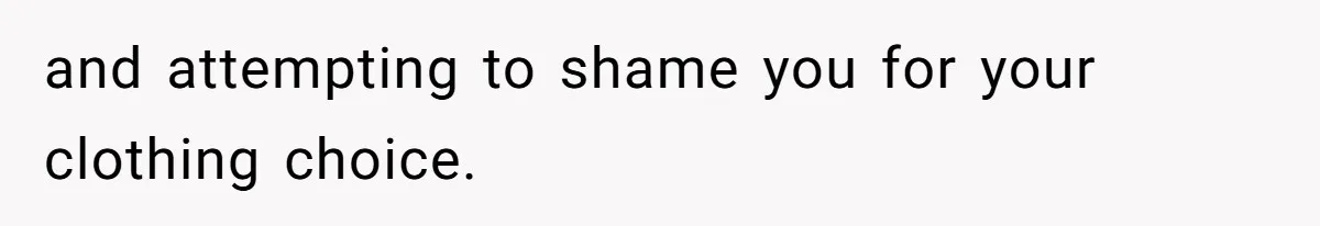 and attempting to shame you for your clothing choice.