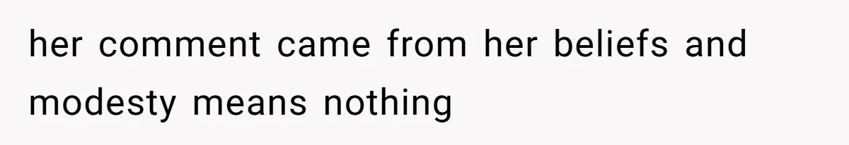 her comment came from her beliefs and modesty means nothing