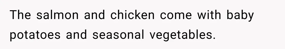Wedding Guest Demands Custom Steak, Bride Serve Him With A Cold Dish Of Reality Check The salmon and chicken come with baby potatoes and seasonal vegetables.
