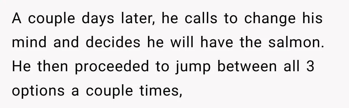 Wedding Guest Demands Custom Steak, Bride Serve Him With A Cold Dish Of Reality Check A couple days later, he calls to change his mind and decides he will have the salmon. He then proceeded to jump between all 3 options a couple times,