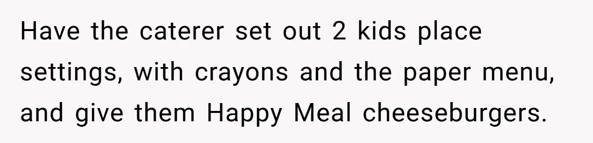 Wedding Guest Demands Custom Steak, Bride Serve Him With A Cold Dish Of Reality Check Have the caterer set out 2 kids place settings, with crayons and the paper menu, and give them Happy Meal cheeseburgers.