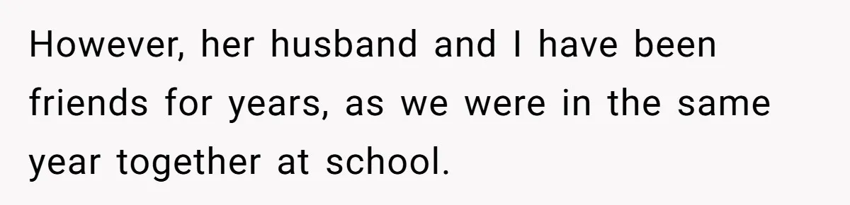 However, her husband and I have been friends for years, as we were in the same year together at school.