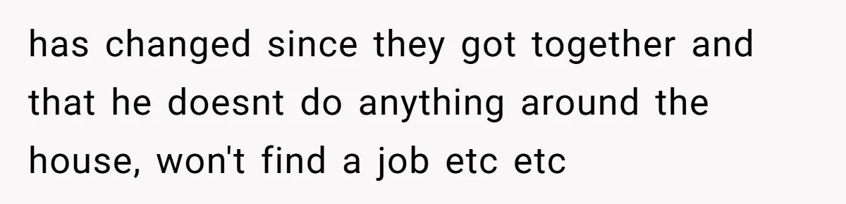 has changed since they got together and that he doesnt do anything around the house, won't find a job etc etc