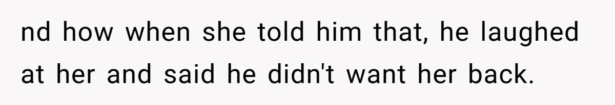 nd how when she told him that, he laughed at her and said he didn't want her back.