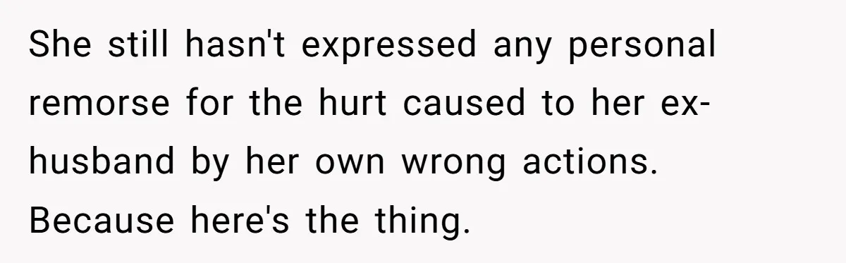 She still hasn't expressed any personal remorse for the hurt caused to her ex-husband by her own wrong actions. Because here's the thing.