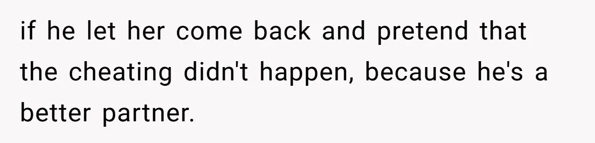 if he let her come back and pretend that the cheating didn't happen, because he's a better partner.