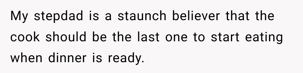 He Cooked Dinner, Sat Down to Eat, and Sparked a Family Rule No One Agreed On My stepdad is a staunch believer that the cook should be the last one to start eating when dinner is ready.