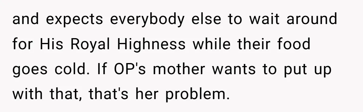 He Cooked Dinner, Sat Down to Eat, and Sparked a Family Rule No One Agreed On and expects everybody else to wait around for His Royal Highness while their food goes cold. If OP's mother wants to put up with that, that's her problem.