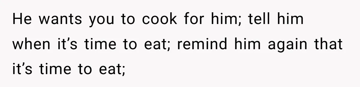 He Cooked Dinner, Sat Down to Eat, and Sparked a Family Rule No One Agreed On He wants you to cook for him; tell him when it’s time to eat; remind him again that it’s time to eat;