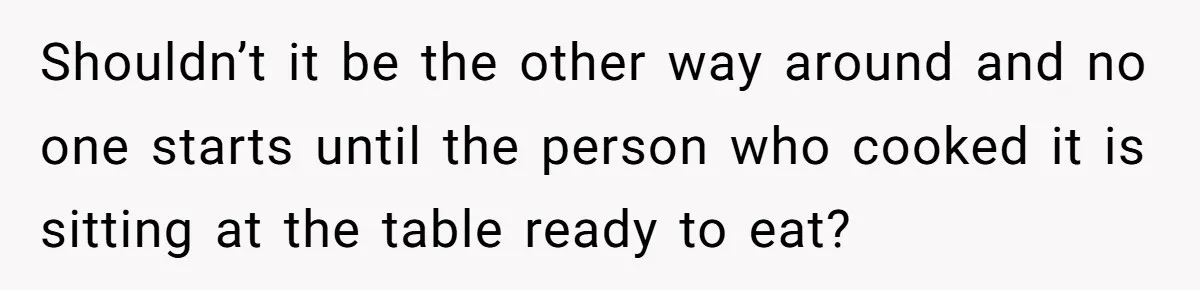 He Cooked Dinner, Sat Down to Eat, and Sparked a Family Rule No One Agreed On Shouldn’t it be the other way around and no one starts until the person who cooked it is sitting at the table ready to eat?