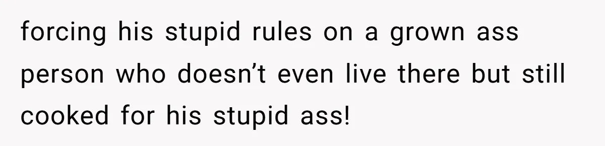 He Cooked Dinner, Sat Down to Eat, and Sparked a Family Rule No One Agreed On forcing his stupid rules on a grown ass person who doesn’t even live there but still cooked for his stupid ass!