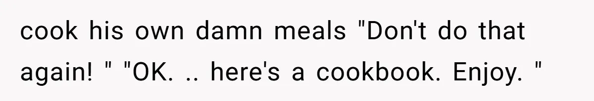 He Cooked Dinner, Sat Down to Eat, and Sparked a Family Rule No One Agreed On cook his own damn meals "Don't do that again! " "OK. .. here's a cookbook. Enjoy. "