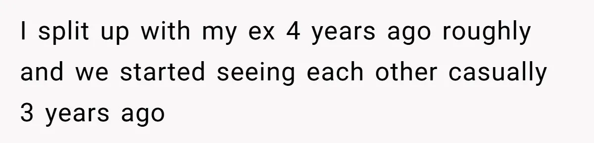 I split up with my ex 4 years ago roughly and we started seeing each other casually 3 years ago