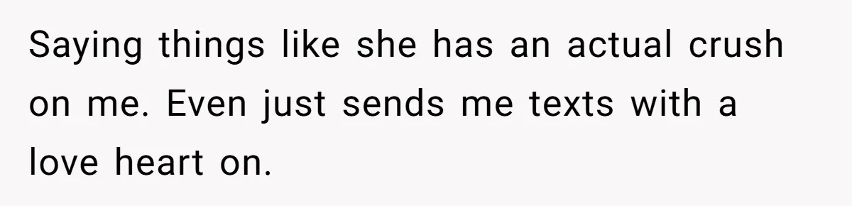 Saying things like she has an actual crush on me. Even just sends me texts with a love heart on.