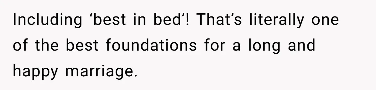 Including ‘best in bed’! That’s literally one of the best foundations for a long and happy marriage.