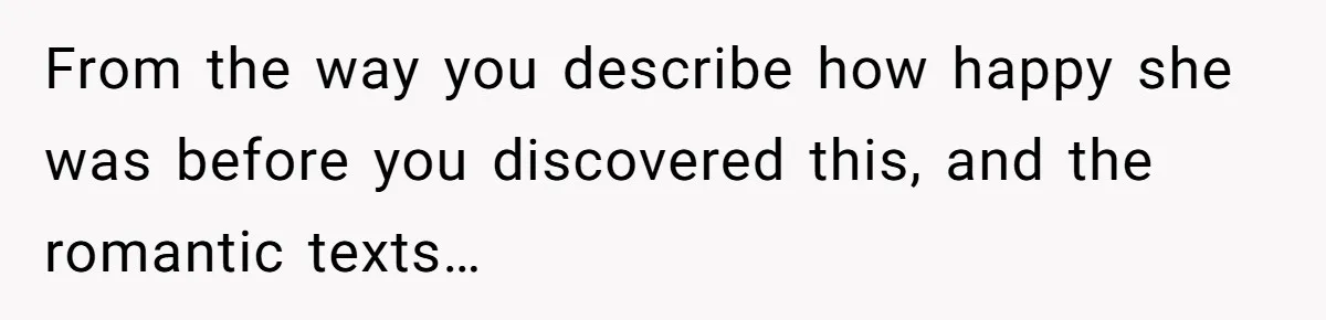From the way you describe how happy she was before you discovered this, and the romantic texts…