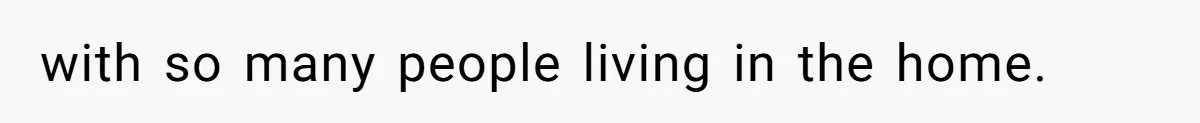 with so many people living in the home.