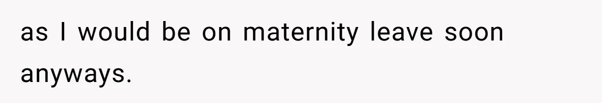 as I would be on maternity leave soon anyways.