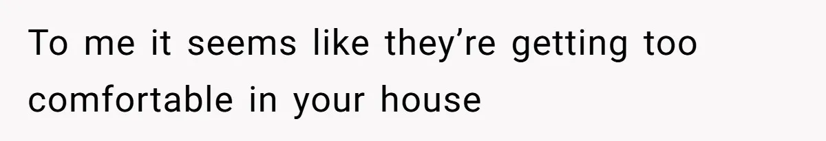 To me it seems like they’re getting too comfortable in your house