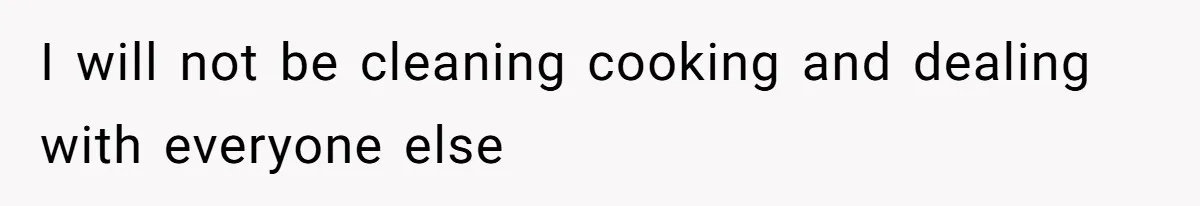 I will not be cleaning cooking and dealing with everyone else