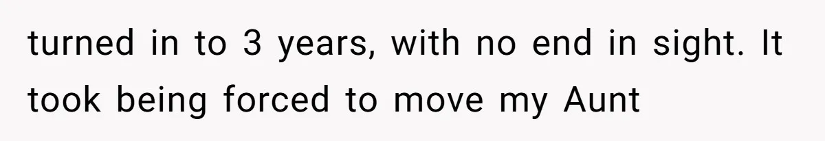turned in to 3 years, with no end in sight. It took being forced to move my Aunt