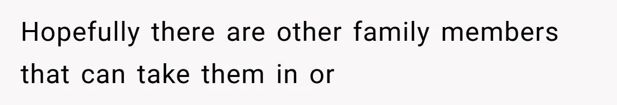 Hopefully there are other family members that can take them in or
