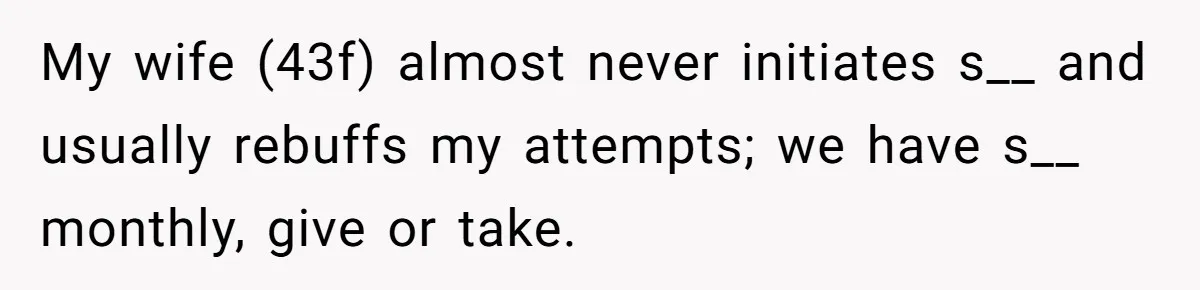 My wife (43f) almost never initiates s__ and usually rebuffs my attempts; we have s__ monthly, give or take.