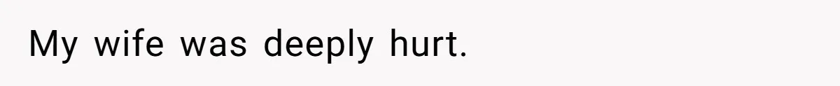 My wife was deeply hurt.