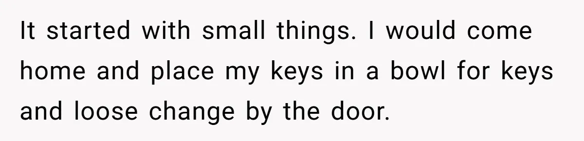 Man Ends His Long Relationship After Catching His Partner Orchestrating A Bizarre Psychological Scheme It started with small things. I would come home and place my keys in a bowl for keys and loose change by the door.