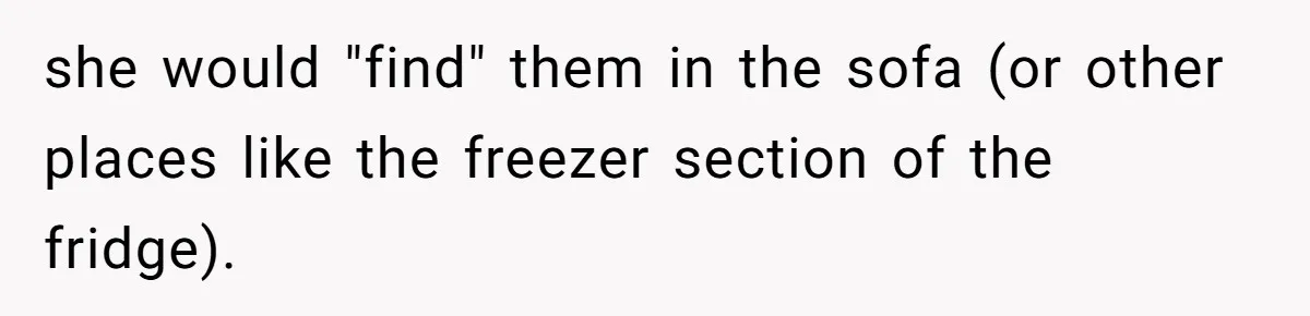 Man Ends His Long Relationship After Catching His Partner Orchestrating A Bizarre Psychological Scheme she would "find" them in the sofa (or other places like the freezer section of the fridge).