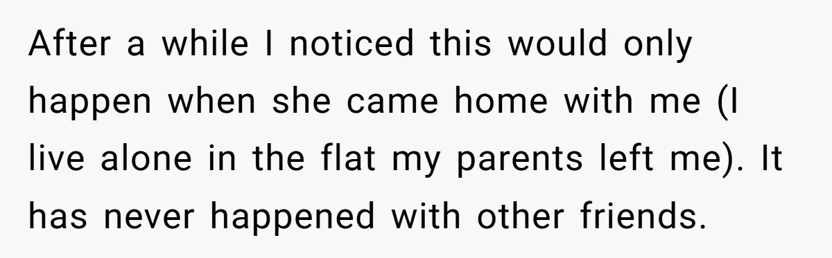 Man Ends His Long Relationship After Catching His Partner Orchestrating A Bizarre Psychological Scheme After a while I noticed this would only happen when she came home with me (I live alone in the flat my parents left me). It has never happened with...