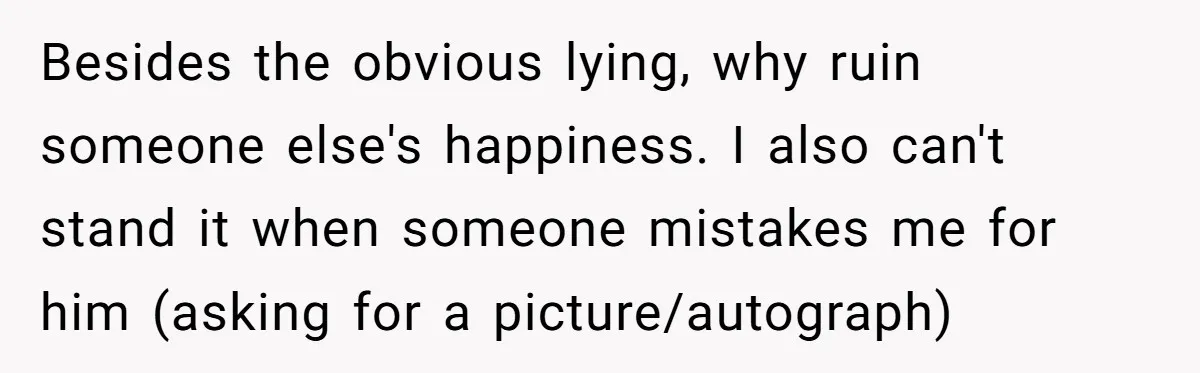 Man Ends His Long Relationship After Catching His Partner Orchestrating A Bizarre Psychological Scheme Besides the obvious lying, why ruin someone else's happiness. I also can't stand it when someone mistakes me for him (asking for a picture/autograph)